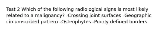 Test 2 Which of the following radiological signs is most likely related to a malignancy? -Crossing joint surfaces -Geographic circumscribed pattern -Osteophytes -Poorly defined borders