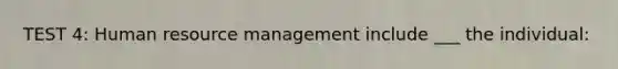 TEST 4: Human resource management include ___ the individual: