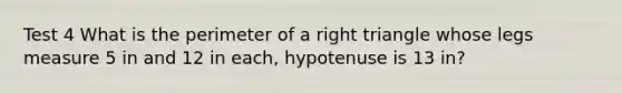 Test 4 What is the perimeter of a right triangle whose legs measure 5 in and 12 in each, hypotenuse is 13 in?