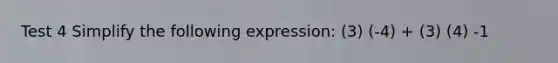 Test 4 Simplify the following expression: (3) (-4) + (3) (4) -1