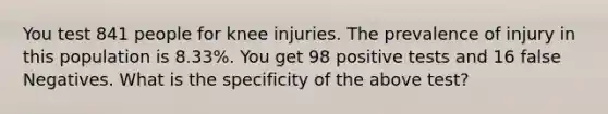 You test 841 people for knee injuries. The prevalence of injury in this population is 8.33%. You get 98 positive tests and 16 false Negatives. What is the specificity of the above test?