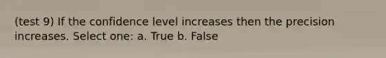 (test 9) If the confidence level increases then the precision increases. Select one: a. True b. False