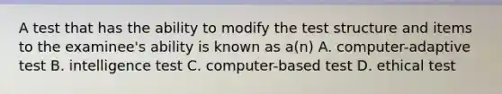 A test that has the ability to modify the test structure and items to the examinee's ability is known as a(n) A. computer-adaptive test B. intelligence test C. computer-based test D. ethical test