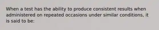 When a test has the ability to produce consistent results when administered on repeated occasions under similar conditions, it is said to be: