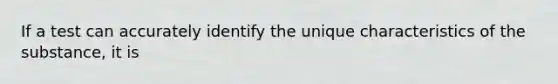 If a test can accurately identify the unique characteristics of the substance, it is