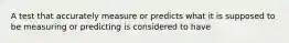 A test that accurately measure or predicts what it is supposed to be measuring or predicting is considered to have