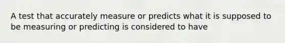 A test that accurately measure or predicts what it is supposed to be measuring or predicting is considered to have