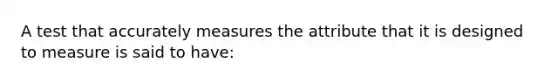 A test that accurately measures the attribute that it is designed to measure is said to have: