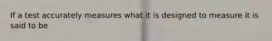 If a test accurately measures what it is designed to measure it is said to be