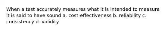 ​When a test accurately measures what it is intended to measure it is said to have sound a. cost-effectiveness b. reliability c. consistency d. validity