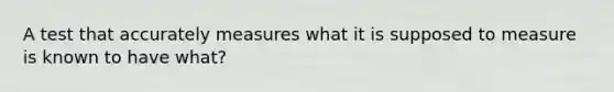 A test that accurately measures what it is supposed to measure is known to have what?