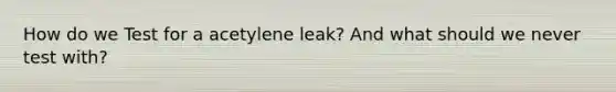 How do we Test for a acetylene leak? And what should we never test with?