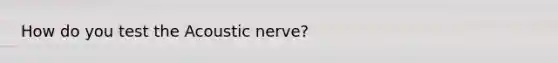 How do you test the Acoustic nerve?