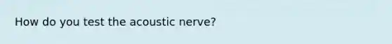 How do you test the acoustic nerve?