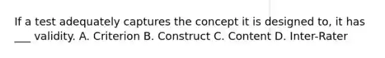 If a test adequately captures the concept it is designed to, it has ___ validity. A. Criterion B. Construct C. Content D. Inter-Rater