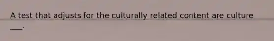 A test that adjusts for the culturally related content are culture ___.