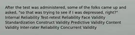 After the test was administered, some of the folks came up and asked, "so that was trying to see if I was depressed, right?" Internal Reliability Test-retest Reliability Face Validity Standardization Construct Validity Predictive Validity Content Validity Inter-rater Reliability Concurrent Validity