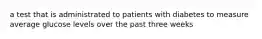 a test that is administrated to patients with diabetes to measure average glucose levels over the past three weeks