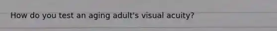 How do you test an aging adult's visual acuity?