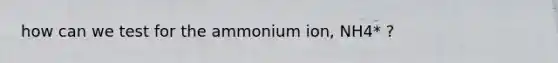 how can we test for the ammonium ion, NH4* ?