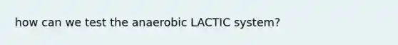 how can we test the anaerobic LACTIC system?