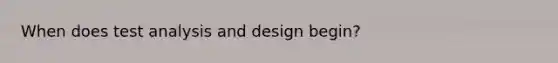 When does test analysis and design begin?