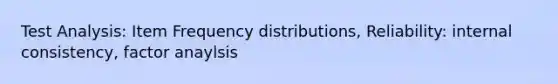 Test Analysis: Item Frequency distributions, Reliability: internal consistency, factor anaylsis