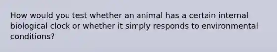 How would you test whether an animal has a certain internal biological clock or whether it simply responds to environmental conditions?