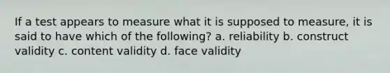 If a test appears to measure what it is supposed to measure, it is said to have which of the following? a. reliability b. construct validity c. content validity d. face validity