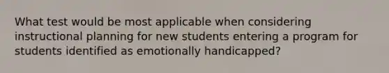 What test would be most applicable when considering instructional planning for new students entering a program for students identified as emotionally handicapped?