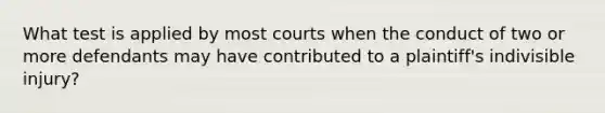 What test is applied by most courts when the conduct of two or more defendants may have contributed to a plaintiff's indivisible injury?