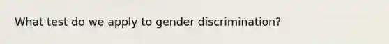 What test do we apply to gender discrimination?