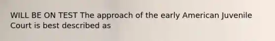 WILL BE ON TEST The approach of the early American Juvenile Court is best described as