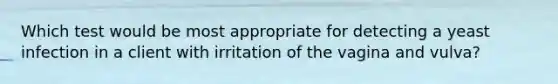 Which test would be most appropriate for detecting a yeast infection in a client with irritation of the vagina and vulva?