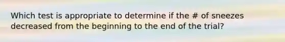 Which test is appropriate to determine if the # of sneezes decreased from the beginning to the end of the trial?