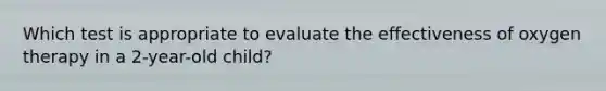 Which test is appropriate to evaluate the effectiveness of oxygen therapy in a 2-year-old child?