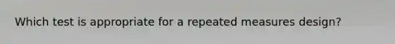 Which test is appropriate for a repeated measures design?