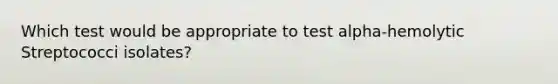 Which test would be appropriate to test alpha-hemolytic Streptococci isolates?