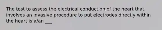 The test to assess the electrical conduction of the heart that involves an invasive procedure to put electrodes directly within the heart is​ a/an ___