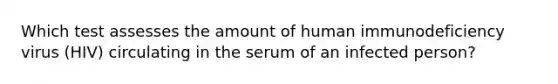 Which test assesses the amount of human immunodeficiency virus (HIV) circulating in the serum of an infected person?