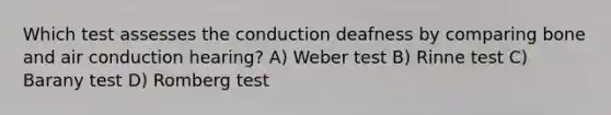 Which test assesses the conduction deafness by comparing bone and air conduction hearing? A) Weber test B) Rinne test C) Barany test D) Romberg test