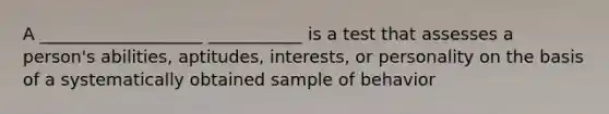 A ___________________ ___________ is a test that assesses a person's abilities, aptitudes, interests, or personality on the basis of a systematically obtained sample of behavior