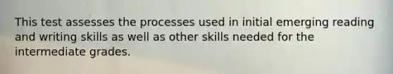 This test assesses the processes used in initial emerging reading and writing skills as well as other skills needed for the intermediate grades.