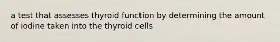 a test that assesses thyroid function by determining the amount of iodine taken into the thyroid cells