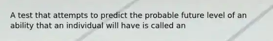 A test that attempts to predict the probable future level of an ability that an individual will have is called an