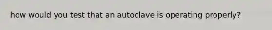 how would you test that an autoclave is operating properly?