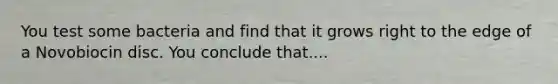 You test some bacteria and find that it grows right to the edge of a Novobiocin disc. You conclude that....