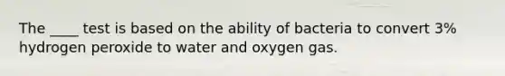 The ____ test is based on the ability of bacteria to convert 3% hydrogen peroxide to water and oxygen gas.