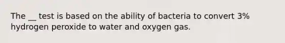 The __ test is based on the ability of bacteria to convert 3% hydrogen peroxide to water and oxygen gas.