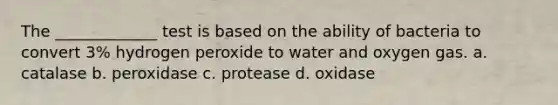 The _____________ test is based on the ability of bacteria to convert 3% hydrogen peroxide to water and oxygen gas. a. catalase b. peroxidase c. protease d. oxidase